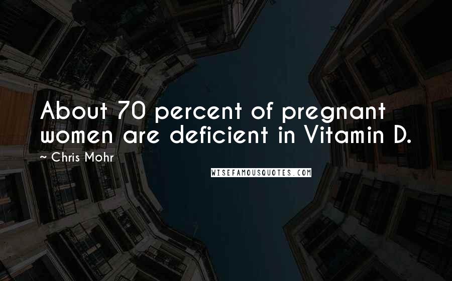 Chris Mohr Quotes: About 70 percent of pregnant women are deficient in Vitamin D.