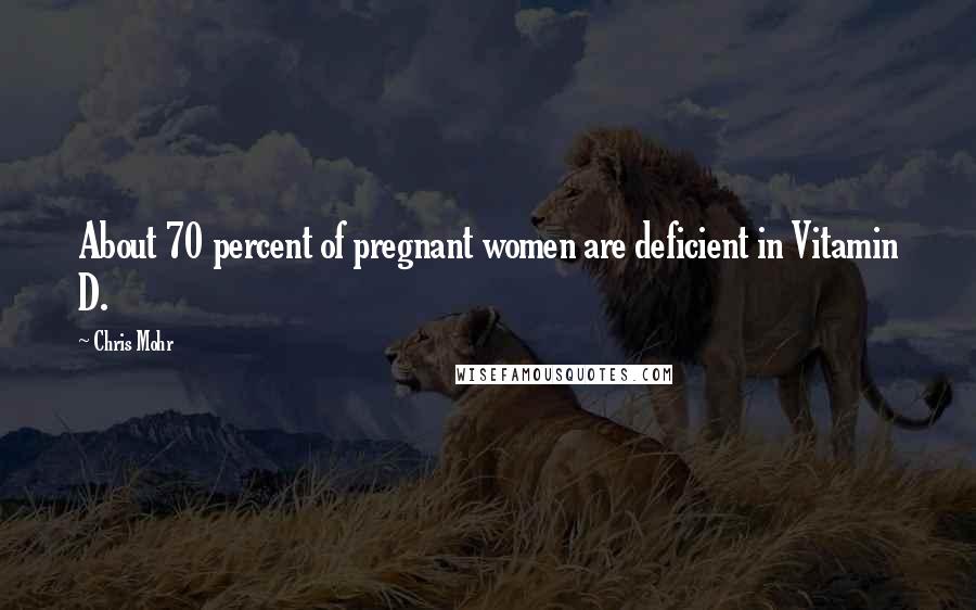 Chris Mohr Quotes: About 70 percent of pregnant women are deficient in Vitamin D.