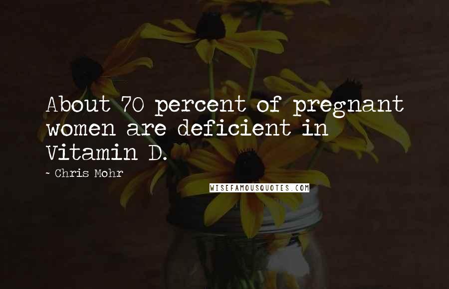 Chris Mohr Quotes: About 70 percent of pregnant women are deficient in Vitamin D.