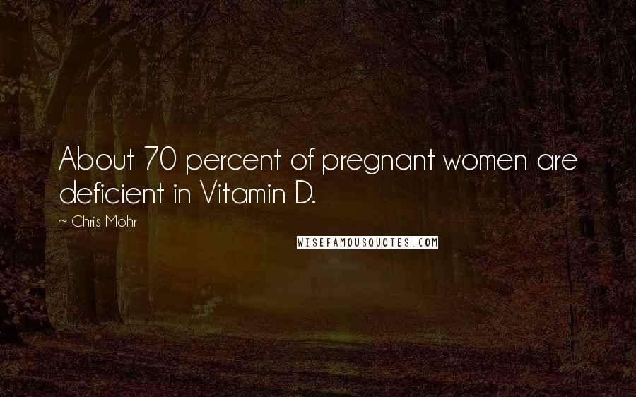 Chris Mohr Quotes: About 70 percent of pregnant women are deficient in Vitamin D.