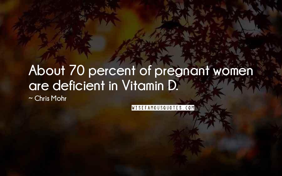 Chris Mohr Quotes: About 70 percent of pregnant women are deficient in Vitamin D.