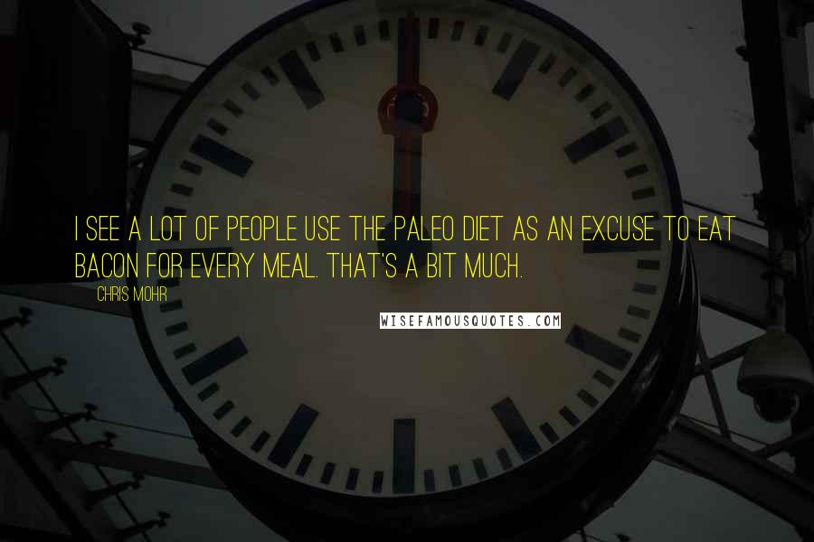 Chris Mohr Quotes: I see a lot of people use the Paleo diet as an excuse to eat bacon for every meal. That's a bit much.