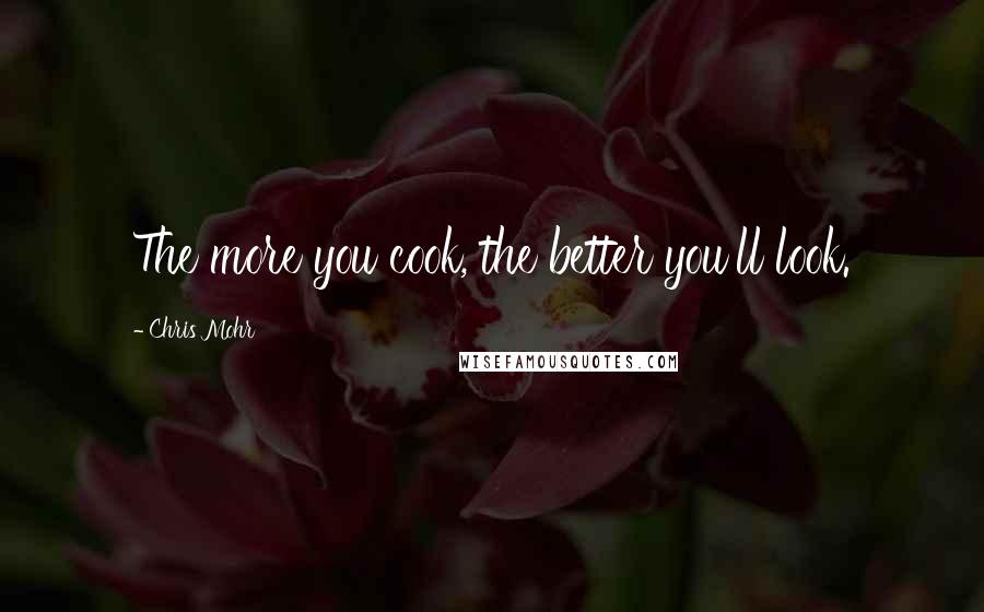 Chris Mohr Quotes: The more you cook, the better you'll look.