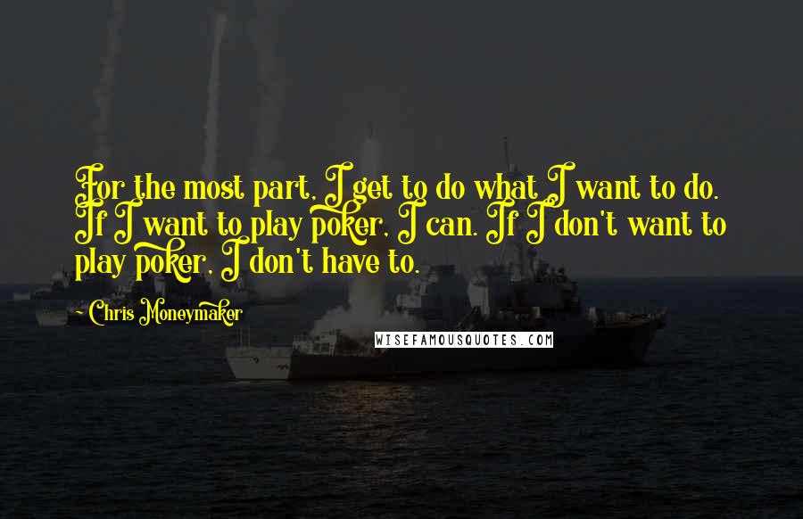 Chris Moneymaker Quotes: For the most part, I get to do what I want to do. If I want to play poker, I can. If I don't want to play poker, I don't have to.