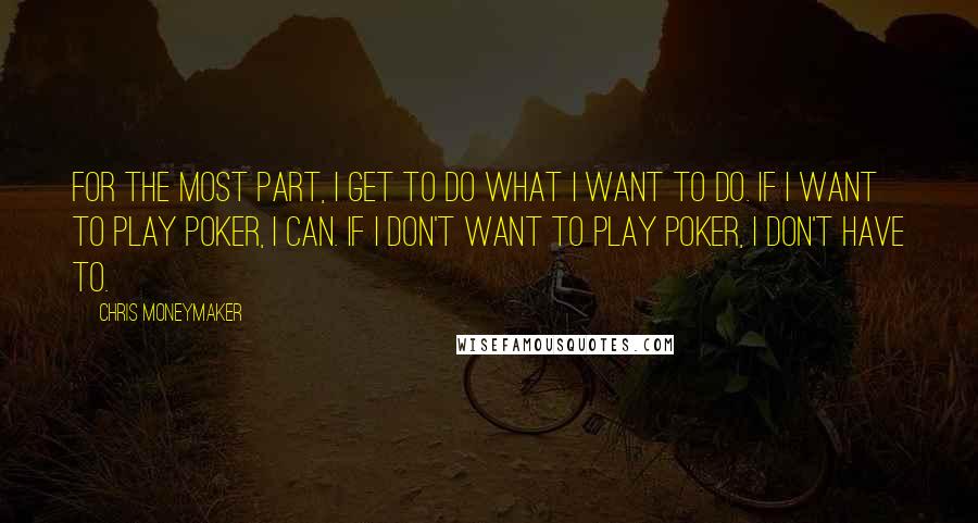 Chris Moneymaker Quotes: For the most part, I get to do what I want to do. If I want to play poker, I can. If I don't want to play poker, I don't have to.