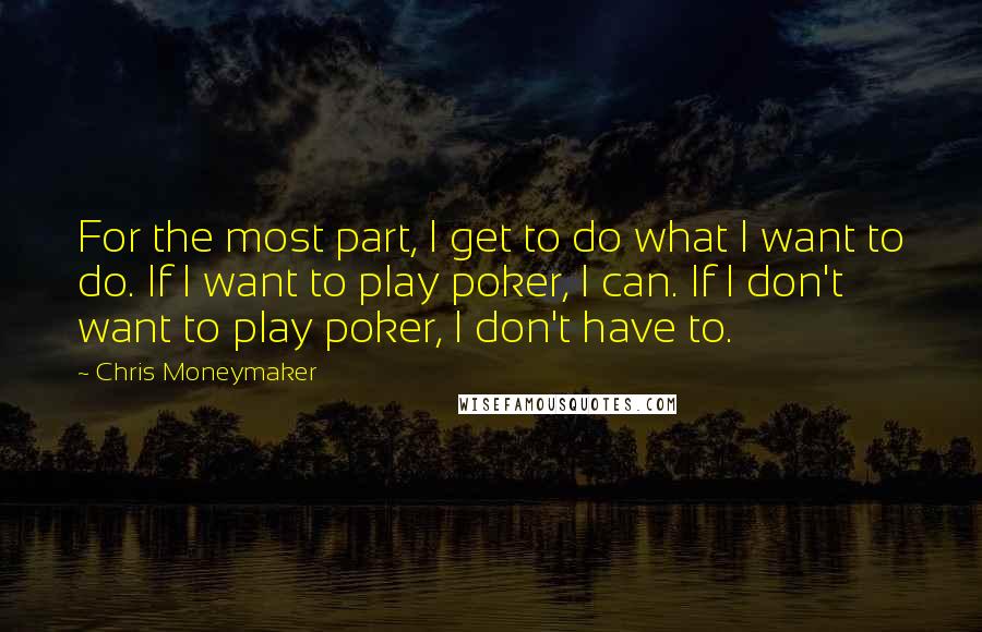 Chris Moneymaker Quotes: For the most part, I get to do what I want to do. If I want to play poker, I can. If I don't want to play poker, I don't have to.