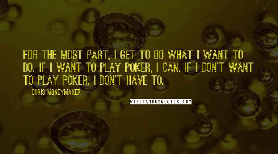 Chris Moneymaker Quotes: For the most part, I get to do what I want to do. If I want to play poker, I can. If I don't want to play poker, I don't have to.