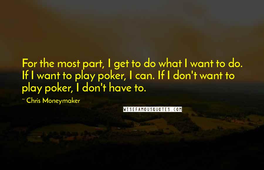 Chris Moneymaker Quotes: For the most part, I get to do what I want to do. If I want to play poker, I can. If I don't want to play poker, I don't have to.