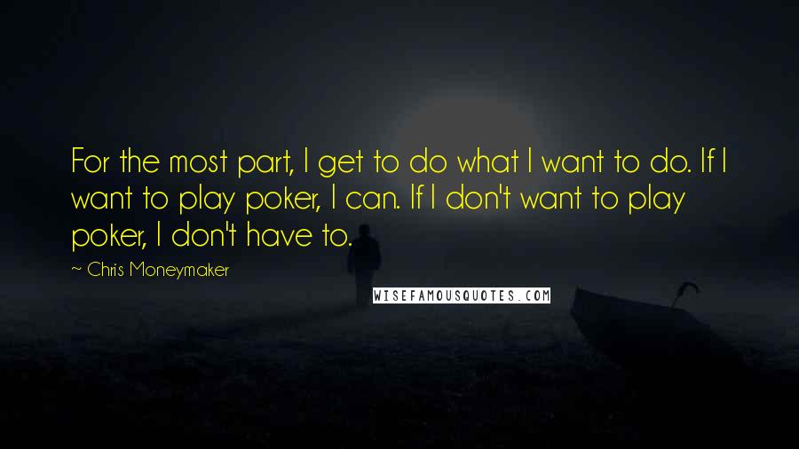 Chris Moneymaker Quotes: For the most part, I get to do what I want to do. If I want to play poker, I can. If I don't want to play poker, I don't have to.