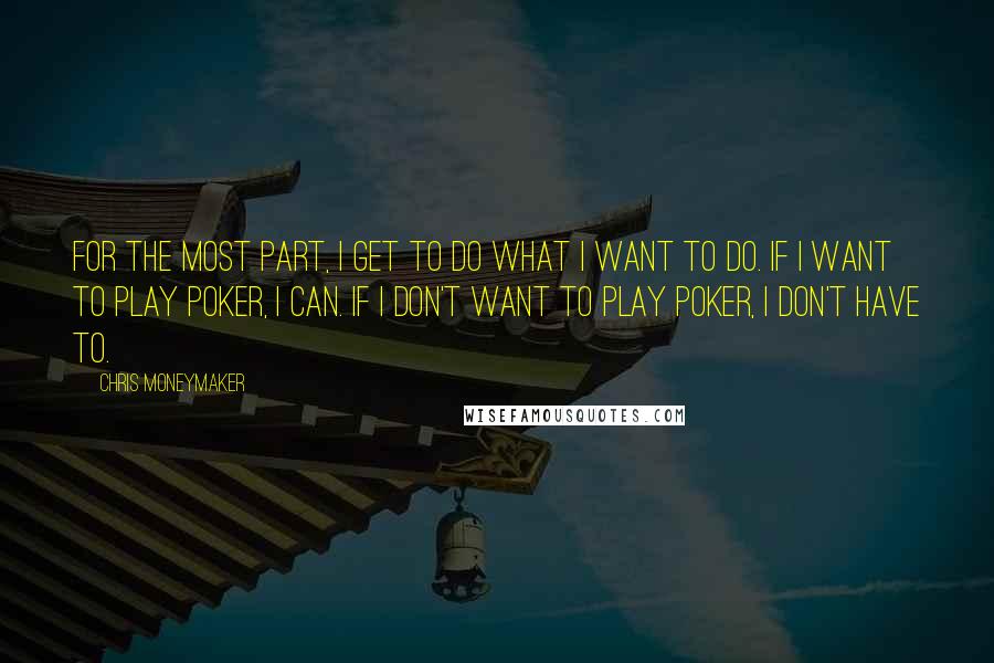 Chris Moneymaker Quotes: For the most part, I get to do what I want to do. If I want to play poker, I can. If I don't want to play poker, I don't have to.