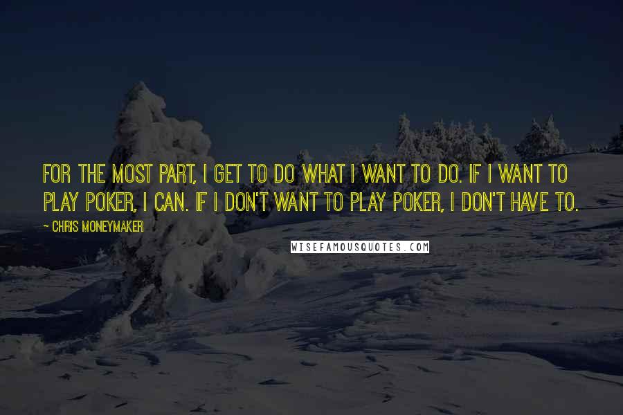 Chris Moneymaker Quotes: For the most part, I get to do what I want to do. If I want to play poker, I can. If I don't want to play poker, I don't have to.