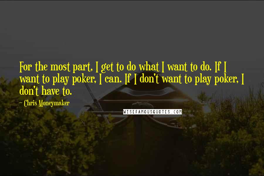 Chris Moneymaker Quotes: For the most part, I get to do what I want to do. If I want to play poker, I can. If I don't want to play poker, I don't have to.