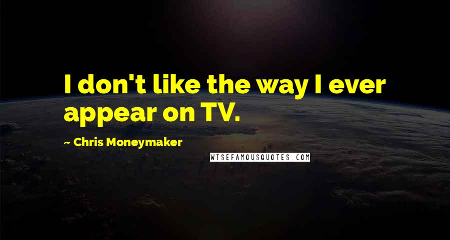 Chris Moneymaker Quotes: I don't like the way I ever appear on TV.