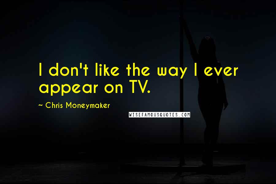 Chris Moneymaker Quotes: I don't like the way I ever appear on TV.