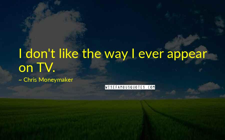 Chris Moneymaker Quotes: I don't like the way I ever appear on TV.