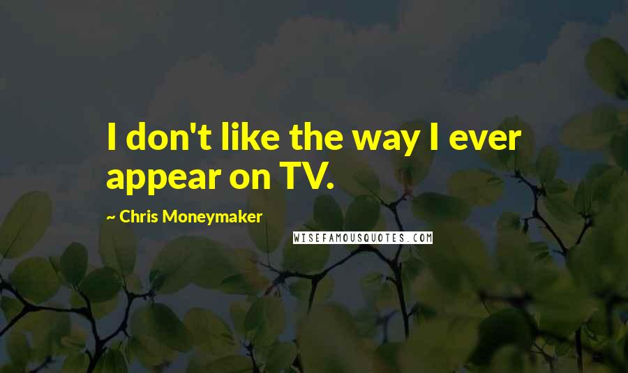 Chris Moneymaker Quotes: I don't like the way I ever appear on TV.