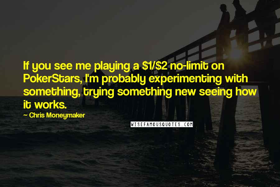 Chris Moneymaker Quotes: If you see me playing a $1/$2 no-limit on PokerStars, I'm probably experimenting with something, trying something new seeing how it works.