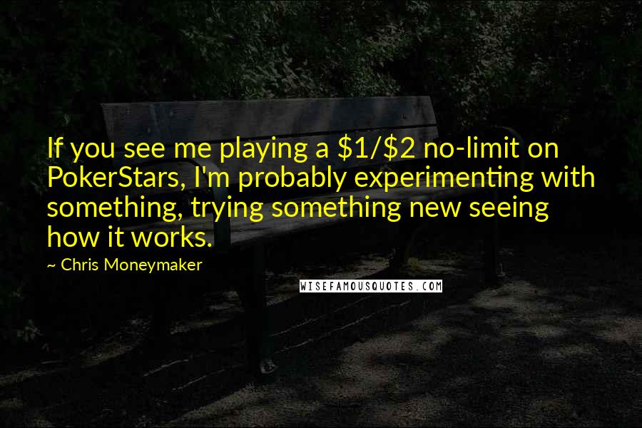 Chris Moneymaker Quotes: If you see me playing a $1/$2 no-limit on PokerStars, I'm probably experimenting with something, trying something new seeing how it works.