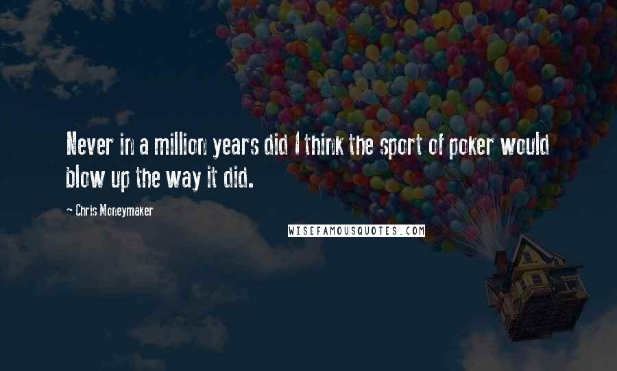 Chris Moneymaker Quotes: Never in a million years did I think the sport of poker would blow up the way it did.