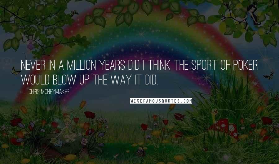 Chris Moneymaker Quotes: Never in a million years did I think the sport of poker would blow up the way it did.