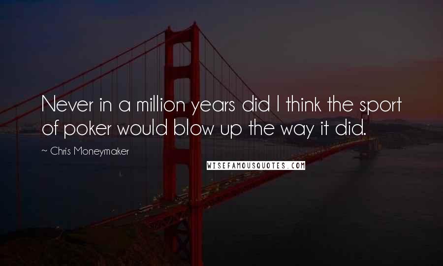 Chris Moneymaker Quotes: Never in a million years did I think the sport of poker would blow up the way it did.