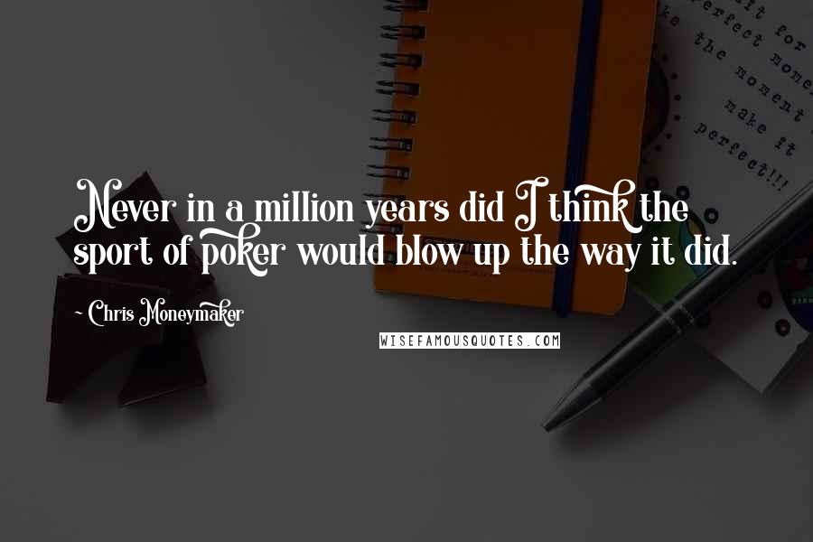 Chris Moneymaker Quotes: Never in a million years did I think the sport of poker would blow up the way it did.