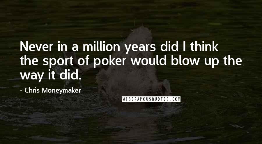 Chris Moneymaker Quotes: Never in a million years did I think the sport of poker would blow up the way it did.