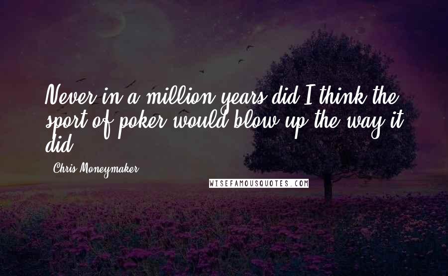 Chris Moneymaker Quotes: Never in a million years did I think the sport of poker would blow up the way it did.