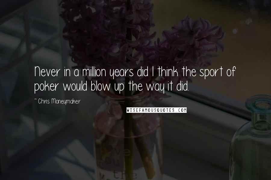 Chris Moneymaker Quotes: Never in a million years did I think the sport of poker would blow up the way it did.