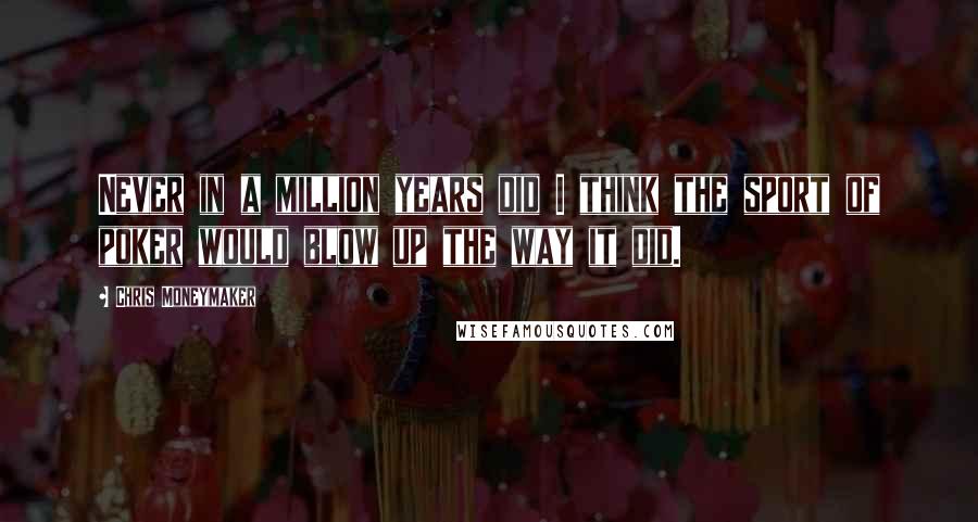 Chris Moneymaker Quotes: Never in a million years did I think the sport of poker would blow up the way it did.