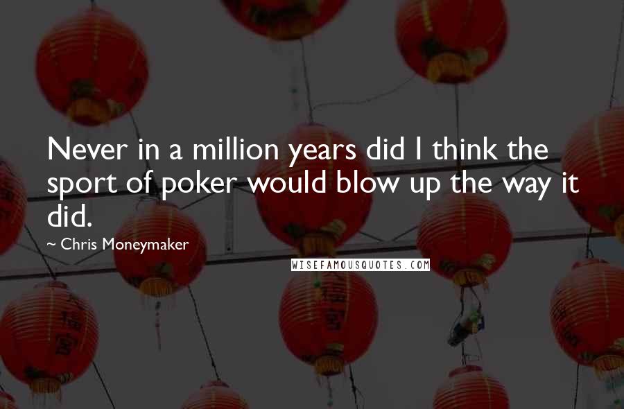 Chris Moneymaker Quotes: Never in a million years did I think the sport of poker would blow up the way it did.