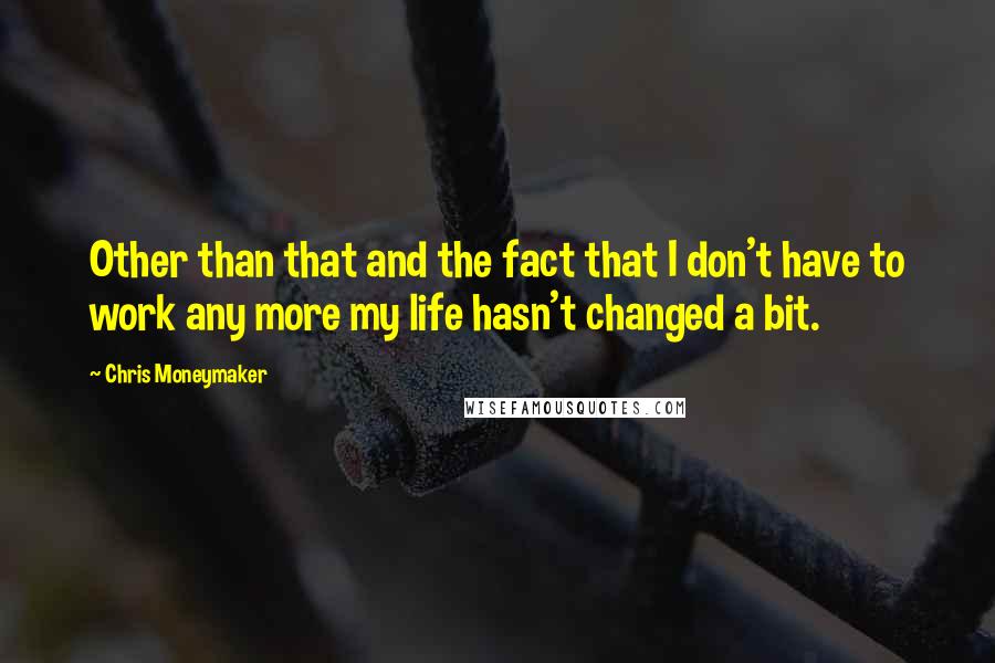 Chris Moneymaker Quotes: Other than that and the fact that I don't have to work any more my life hasn't changed a bit.