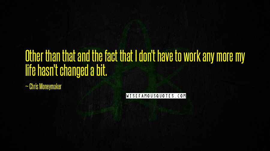 Chris Moneymaker Quotes: Other than that and the fact that I don't have to work any more my life hasn't changed a bit.