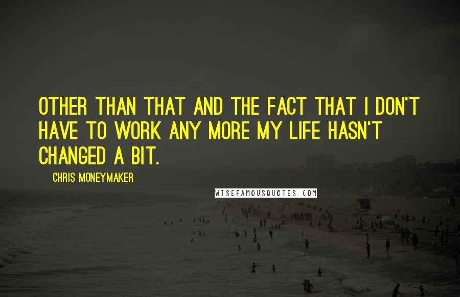 Chris Moneymaker Quotes: Other than that and the fact that I don't have to work any more my life hasn't changed a bit.