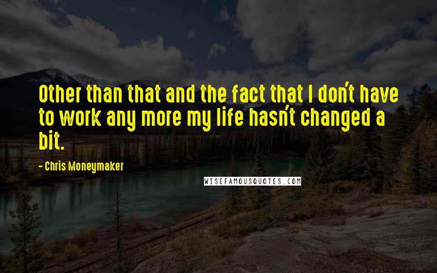Chris Moneymaker Quotes: Other than that and the fact that I don't have to work any more my life hasn't changed a bit.