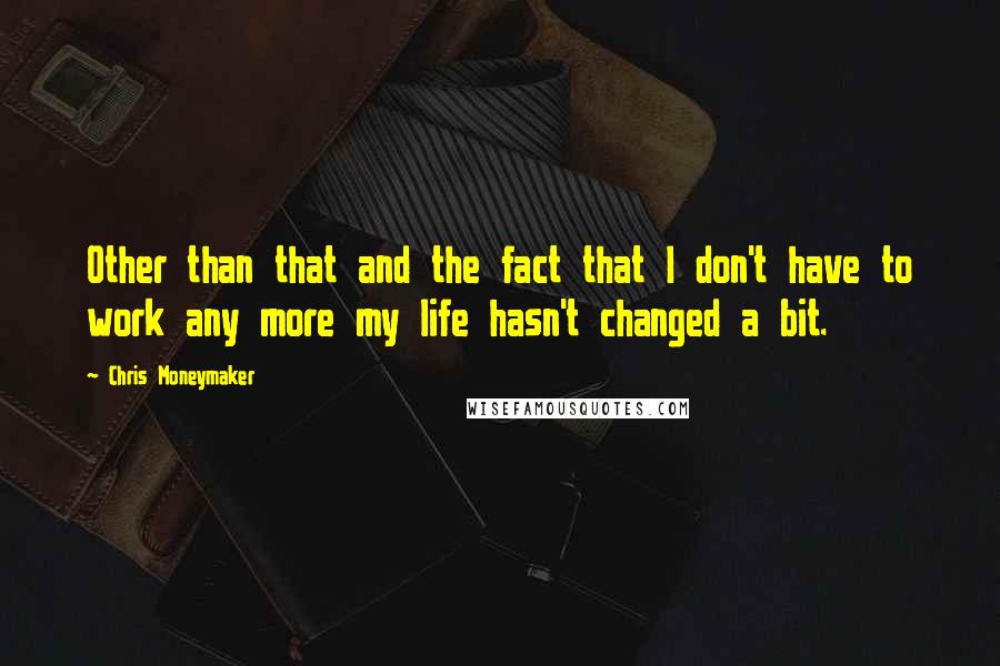 Chris Moneymaker Quotes: Other than that and the fact that I don't have to work any more my life hasn't changed a bit.