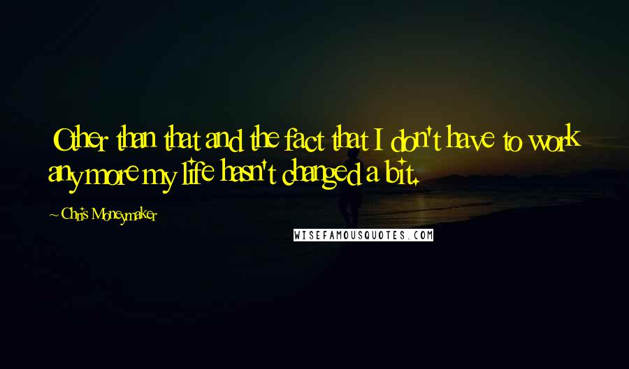 Chris Moneymaker Quotes: Other than that and the fact that I don't have to work any more my life hasn't changed a bit.