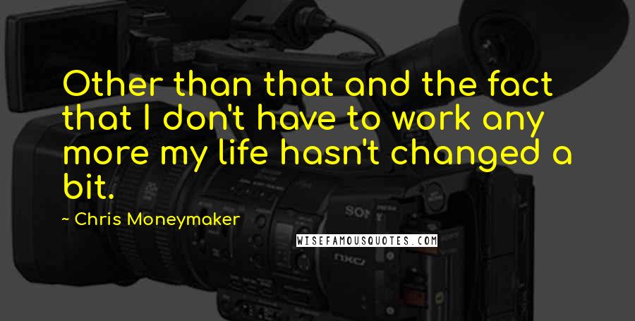 Chris Moneymaker Quotes: Other than that and the fact that I don't have to work any more my life hasn't changed a bit.