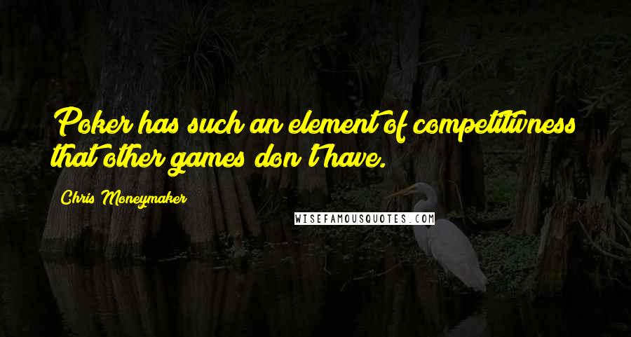 Chris Moneymaker Quotes: Poker has such an element of competitivness that other games don't have.