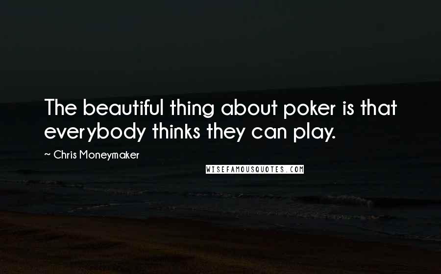 Chris Moneymaker Quotes: The beautiful thing about poker is that everybody thinks they can play.