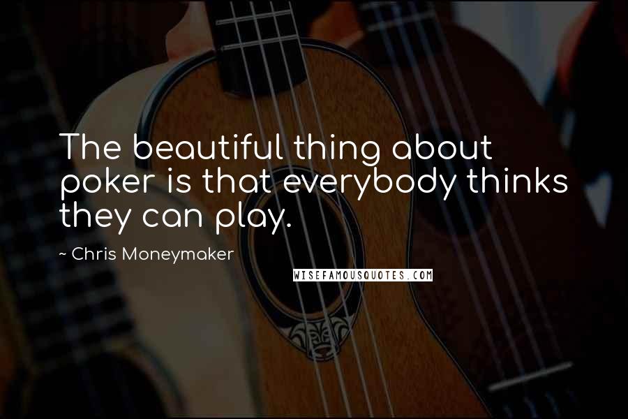 Chris Moneymaker Quotes: The beautiful thing about poker is that everybody thinks they can play.