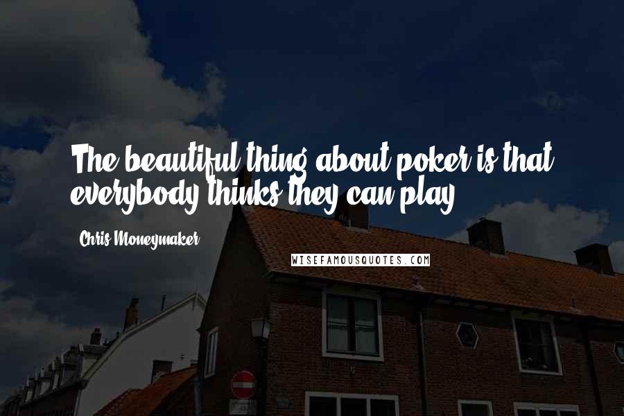 Chris Moneymaker Quotes: The beautiful thing about poker is that everybody thinks they can play.