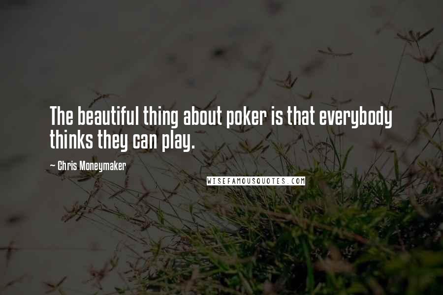 Chris Moneymaker Quotes: The beautiful thing about poker is that everybody thinks they can play.