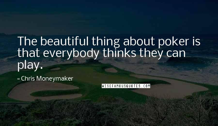 Chris Moneymaker Quotes: The beautiful thing about poker is that everybody thinks they can play.