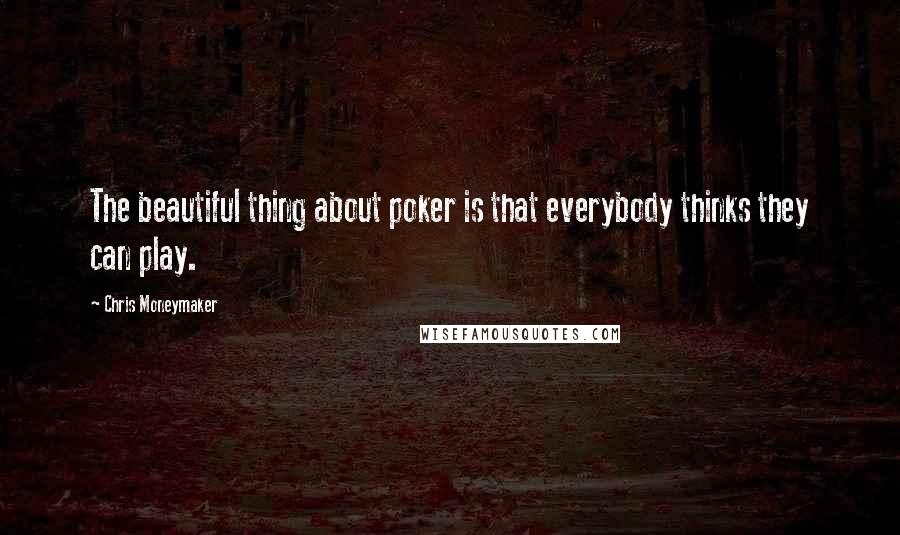 Chris Moneymaker Quotes: The beautiful thing about poker is that everybody thinks they can play.