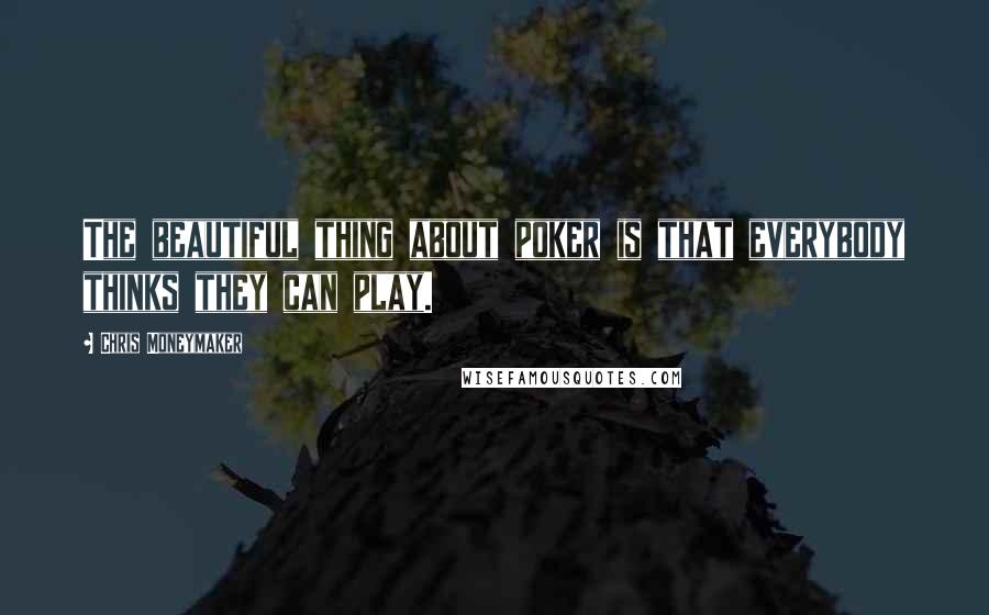 Chris Moneymaker Quotes: The beautiful thing about poker is that everybody thinks they can play.