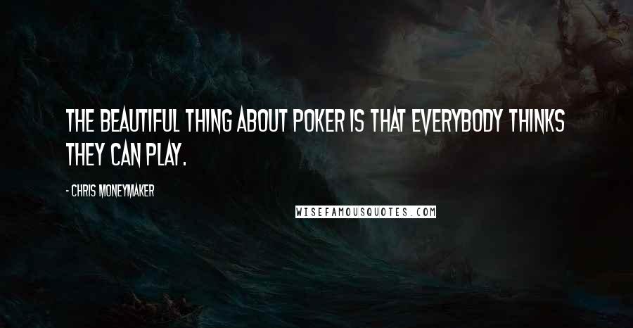 Chris Moneymaker Quotes: The beautiful thing about poker is that everybody thinks they can play.