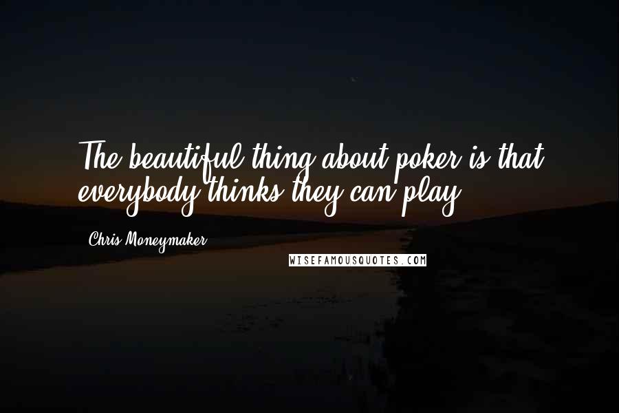 Chris Moneymaker Quotes: The beautiful thing about poker is that everybody thinks they can play.