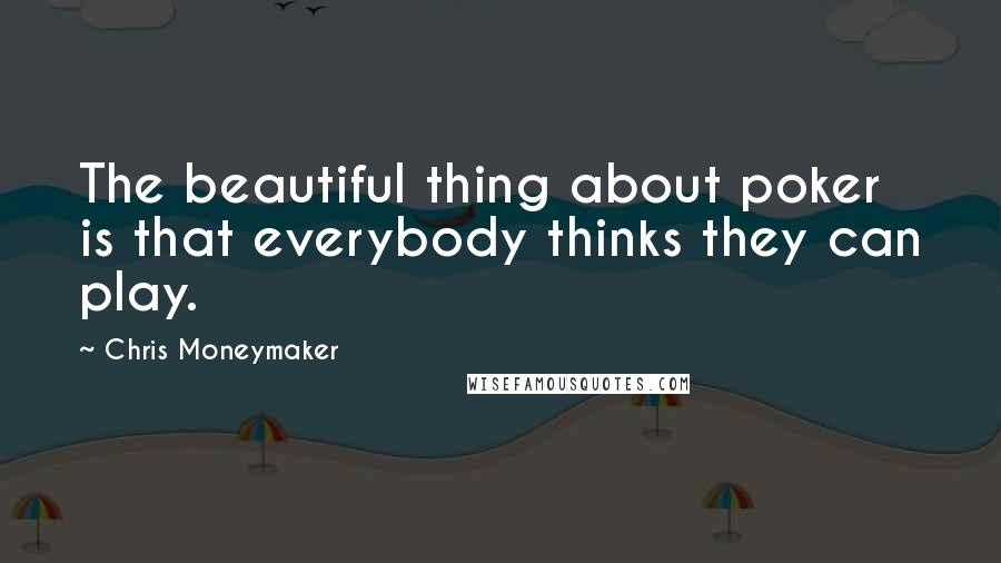 Chris Moneymaker Quotes: The beautiful thing about poker is that everybody thinks they can play.