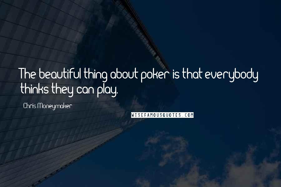 Chris Moneymaker Quotes: The beautiful thing about poker is that everybody thinks they can play.